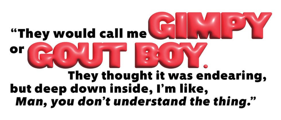 They would call me gimpy or gout boy. they thought it was endearing, but deep down inside, im like, man you dont understand the thing.